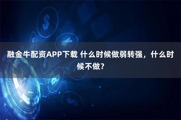 融金牛配资APP下载 什么时候做弱转强，什么时候不做？