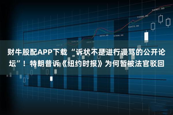 财牛股配APP下载 “诉状不是进行谩骂的公开论坛”!特朗普诉《纽约时报》为何暂被法官驳回