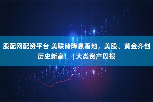 股配网配资平台 美联储降息落地，美股、黄金齐创历史新高！ | 大类资产周报