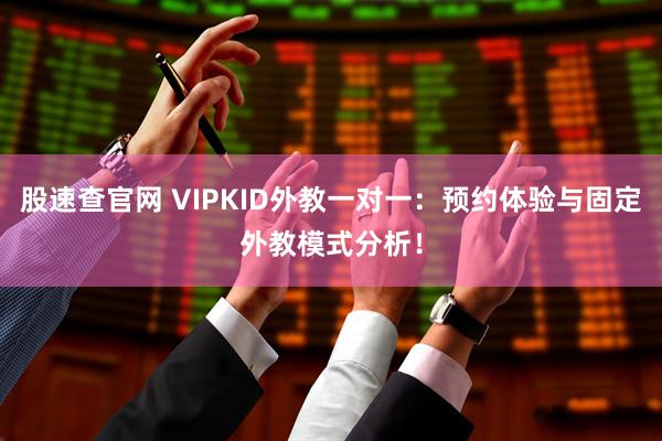 股速查官网 VIPKID外教一对一：预约体验与固定外教模式分析！