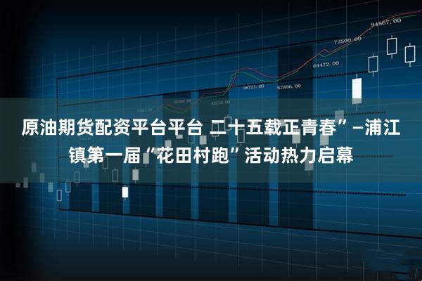 原油期货配资平台平台 二十五载正青春”—浦江镇第一届“花田村跑”活动热力启幕