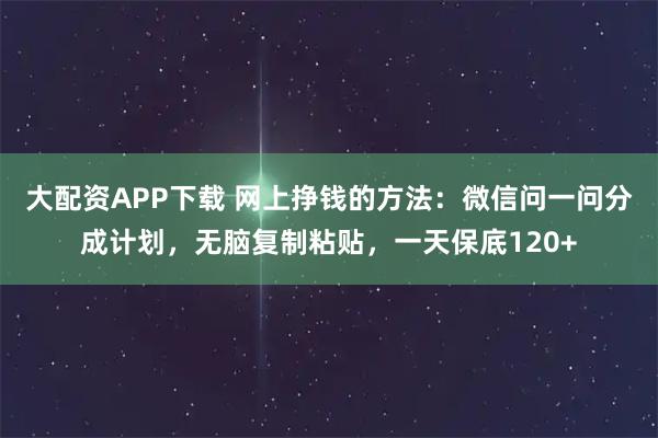 大配资APP下载 网上挣钱的方法:微信问一问分成计划,无脑复制粘贴,一天保底120+