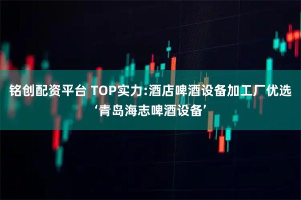 铭创配资平台 TOP实力:酒店啤酒设备加工厂优选‘青岛海志啤酒设备’