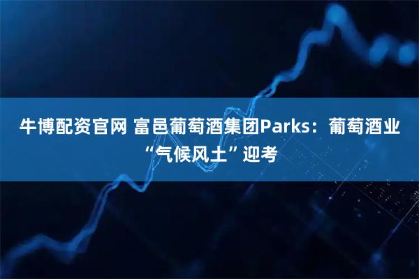 牛博配资官网 富邑葡萄酒集团Parks:葡萄酒业“气候风土”迎考