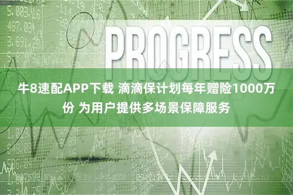 牛8速配APP下载 滴滴保计划每年赠险1000万份 为用户提供多场景保障服务