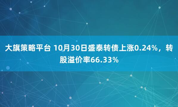大旗策略平台 10月30日盛泰转债上涨0.24%，转股溢价率66.33%