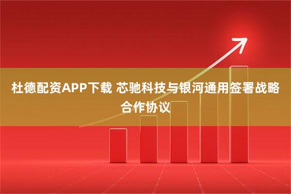 杜德配资APP下载 芯驰科技与银河通用签署战略合作协议