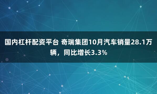 国内杠杆配资平台 奇瑞集团10月汽车销量28.1万辆，同比增长3.3%