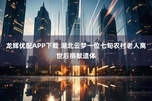 龙辉优配APP下载 湖北云梦一位七旬农村老人离世后捐献遗体