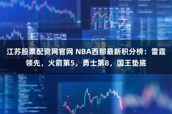 江苏股票配资网官网 NBA西部最新积分榜:雷霆领先,火箭第5,勇士第8,国王垫底