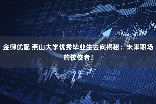 金御优配 燕山大学优秀毕业生去向揭秘:未来职场的佼佼者!
