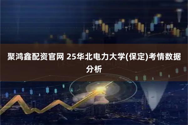 聚鸿鑫配资官网 25华北电力大学(保定)考情数据分析