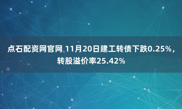 点石配资网官网 11月20日建工转债下跌0.25%，转股溢价率25.42%