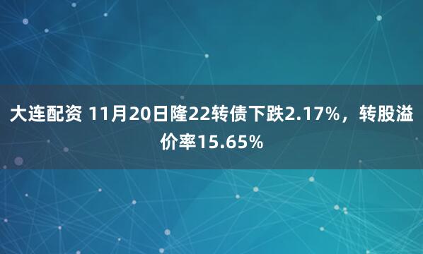 大连配资 11月20日隆22转债下跌2.17%，转股溢价率15.65%