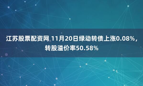 江苏股票配资网 11月20日绿动转债上涨0.08%，转股溢价率50.58%