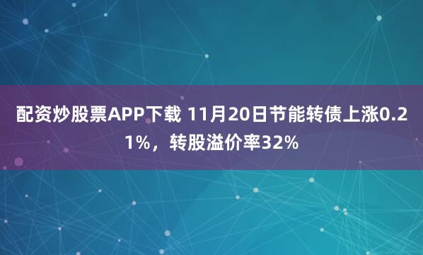 配资炒股票APP下载 11月20日节能转债上涨0.21%,转股溢价率32%