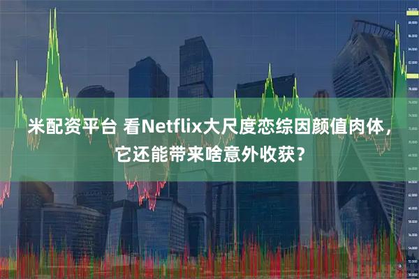 米配资平台 看Netflix大尺度恋综因颜值肉体,它还能带来啥意外收获?