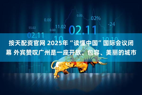 按天配资官网 2025年“读懂中国”国际会议闭幕 外宾赞叹广州是一座开放、包容、美丽的城市