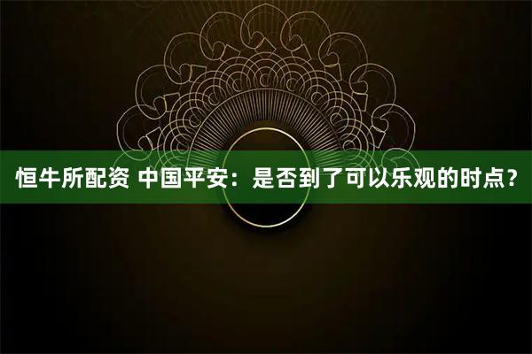 恒牛所配资 中国平安:是否到了可以乐观的时点?