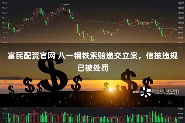 富民配资官网 八一钢铁索赔递交立案，信披违规已被处罚