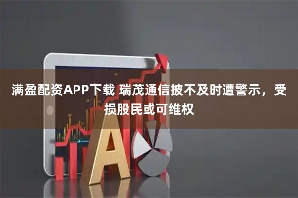 满盈配资APP下载 瑞茂通信披不及时遭警示，受损股民或可维权