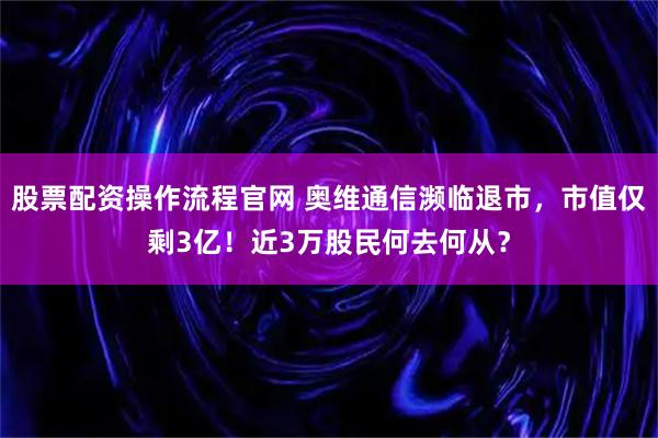 股票配资操作流程官网 奥维通信濒临退市，市值仅剩3亿！近3万股民何去何从？