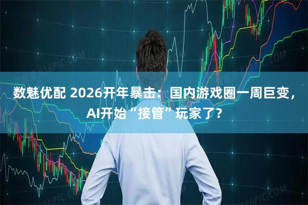 数魅优配 2026开年暴击：国内游戏圈一周巨变，AI开始“接管”玩家了？