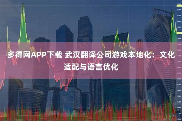 多得网APP下载 武汉翻译公司游戏本地化：文化适配与语言优化