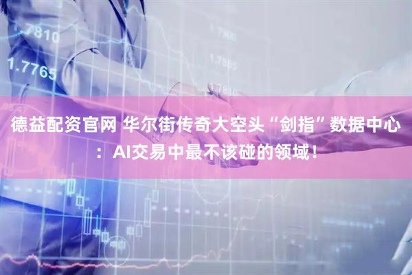 德益配资官网 华尔街传奇大空头“剑指”数据中心：AI交易中最不该碰的领域！