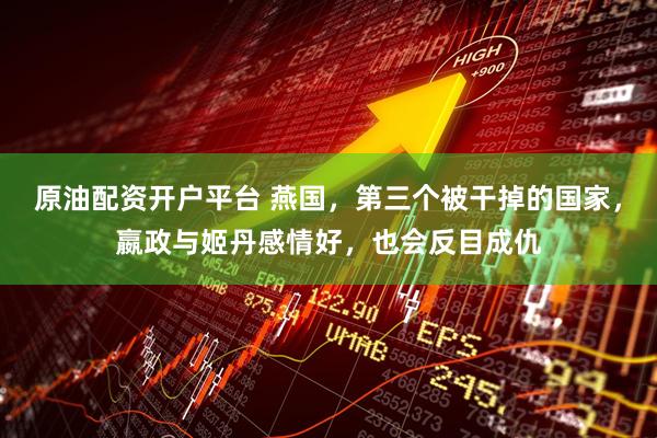 原油配资开户平台 燕国，第三个被干掉的国家，嬴政与姬丹感情好，也会反目成仇