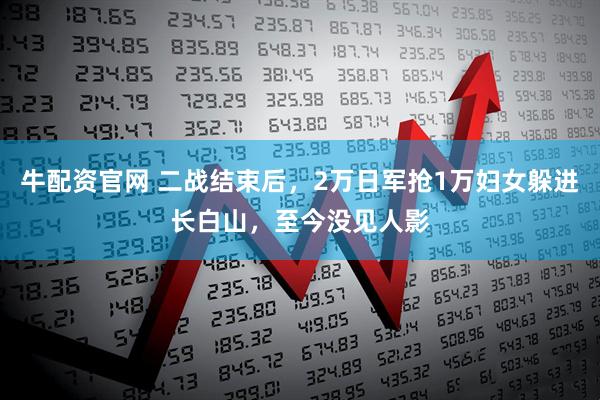 牛配资官网 二战结束后，2万日军抢1万妇女躲进长白山，至今没见人影