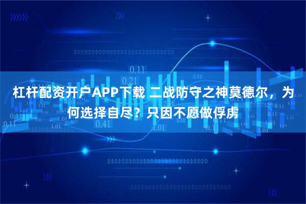 杠杆配资开户APP下载 二战防守之神莫德尔，为何选择自尽？只因不愿做俘虏