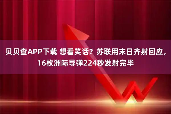 贝贝查APP下载 想看笑话？苏联用末日齐射回应，16枚洲际导弹224秒发射完毕