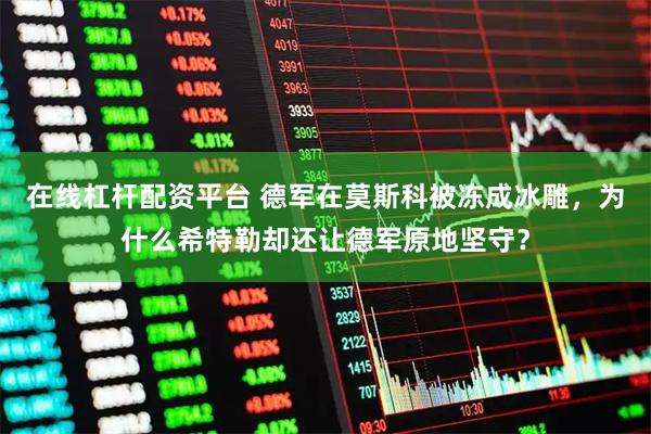 在线杠杆配资平台 德军在莫斯科被冻成冰雕，为什么希特勒却还让德军原地坚守？