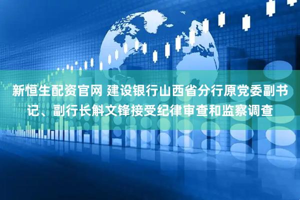 新恒生配资官网 建设银行山西省分行原党委副书记、副行长斛文锋接受纪律审查和监察调查