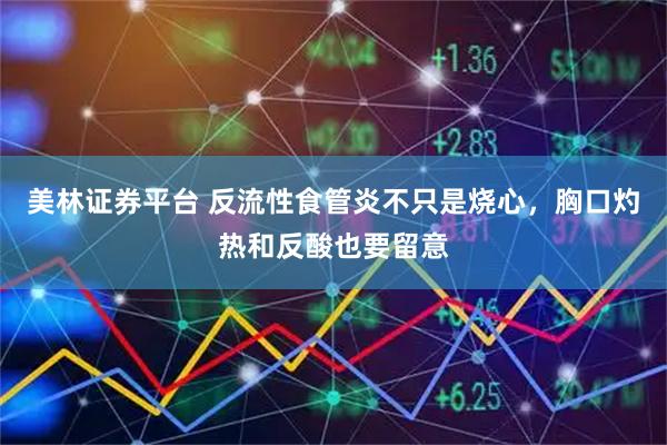 美林证券平台 反流性食管炎不只是烧心，胸口灼热和反酸也要留意