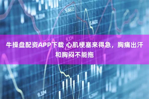 牛操盘配资APP下载 心肌梗塞来得急，胸痛出汗和胸闷不能拖