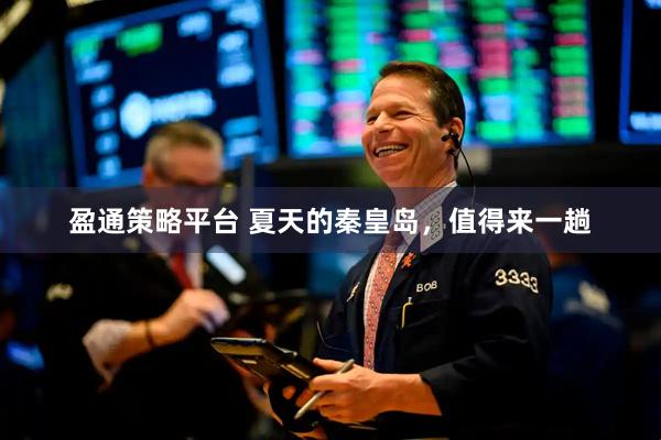 盈通策略平台 夏天的秦皇岛，值得来一趟
