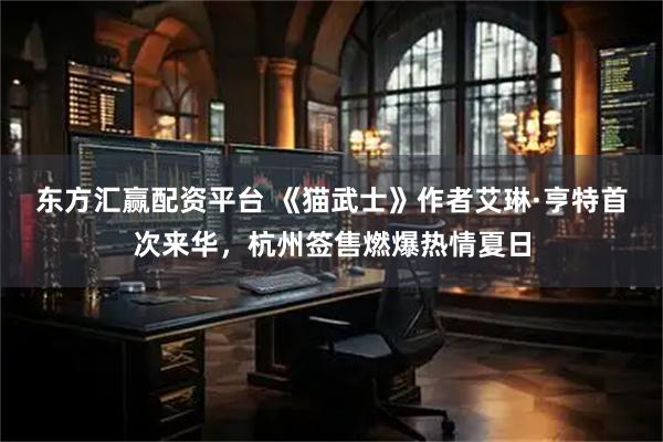 东方汇赢配资平台 《猫武士》作者艾琳·亨特首次来华,杭州签售燃爆热情夏日