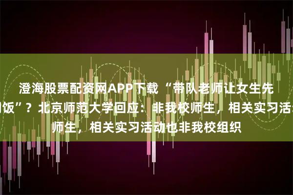 澄海股票配资网APP下载 “带队老师让女生先吃饭，男生吃剩饭”？北京师范大学回应：非我校师生，相关实习活动也非我校组织